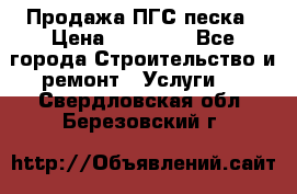 Продажа ПГС песка › Цена ­ 10 000 - Все города Строительство и ремонт » Услуги   . Свердловская обл.,Березовский г.